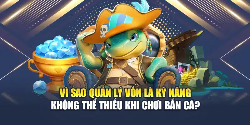 Vì sao quản lý vốn là kỹ năng không thể thiếu khi chơi bắn cá