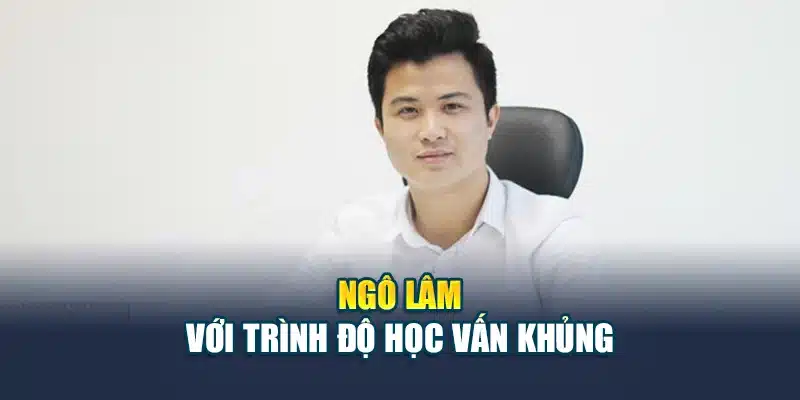 Ngô Lâm với trình độ học vấn khủng